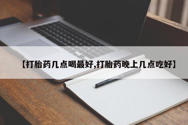 药流药使用【打胎药几点喝最好,打胎药晚上几点吃好】