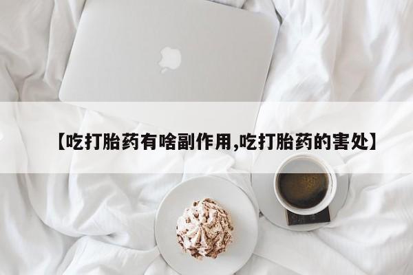 药流药使用【吃打胎药有啥副作用,吃打胎药的害处】