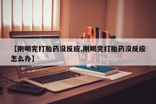 药流药使用【刚喝完打胎药没反应,刚喝完打胎药没反应怎么办】