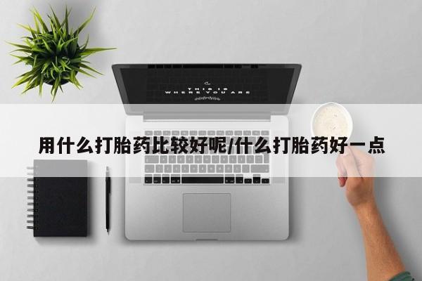 药流药使用用什么打胎药比较好呢/什么打胎药好一点