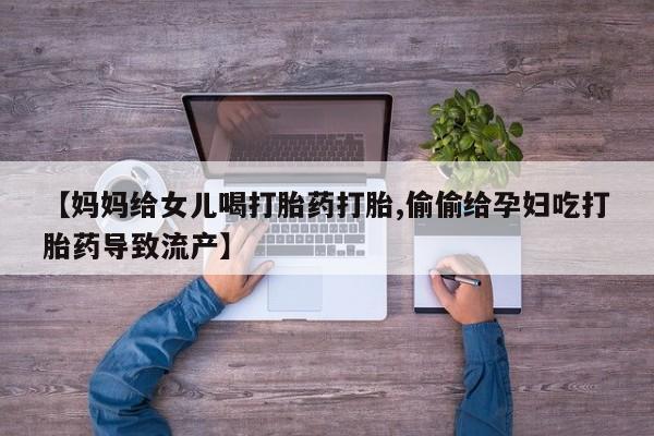 药流药使用【妈妈给女儿喝打胎药打胎,偷偷给孕妇吃打胎药导致流产】