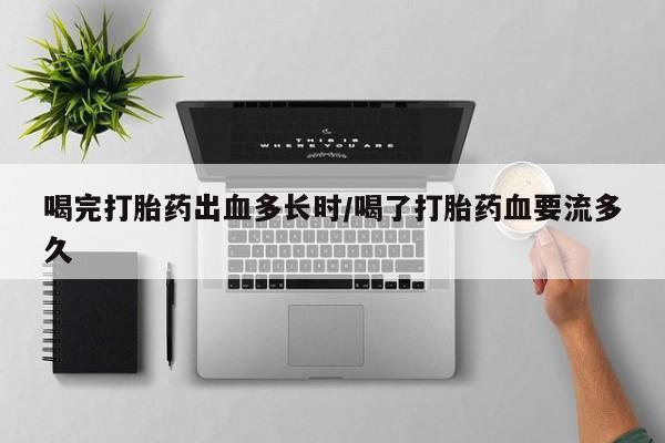 药流药使用喝完打胎药出血多长时/喝了打胎药血要流多久