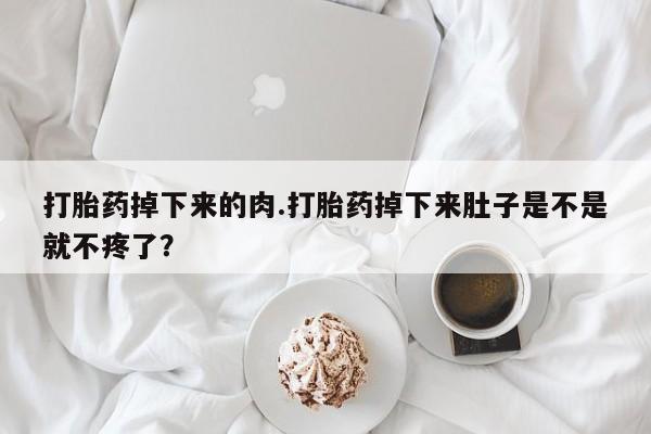 药流药使用打胎药掉下来的肉.打胎药掉下来肚子是不是就不疼了？