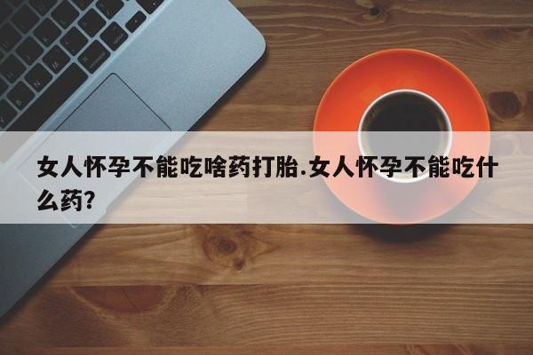 药流药使用女人怀孕不能吃啥药打胎.女人怀孕不能吃什么药？