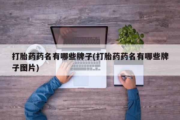 药流药使用打胎药药名有哪些牌子(打胎药药名有哪些牌子图片)