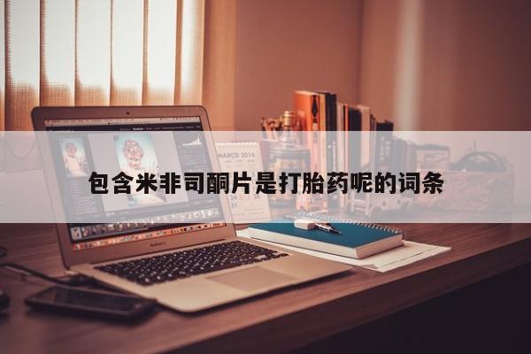 药流药使用包含米非司酮片是打胎药呢的词条