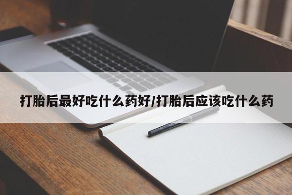 药流药使用打胎后最好吃什么药好/打胎后应该吃什么药