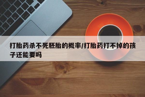 药流药使用打胎药杀不死胚胎的概率/打胎药打不掉的孩子还能要吗