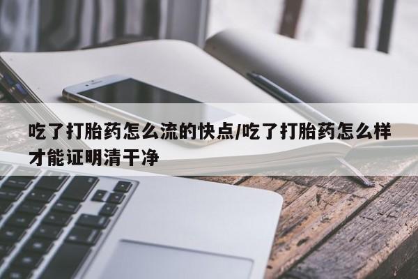 药流药使用吃了打胎药怎么流的快点/吃了打胎药怎么样才能证明清干净
