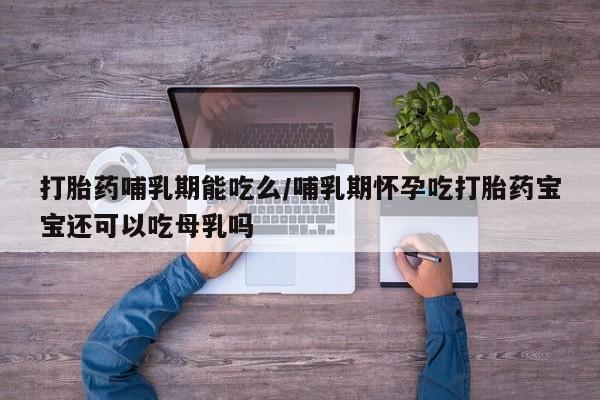 药流药使用打胎药哺乳期能吃么/哺乳期怀孕吃打胎药宝宝还可以吃母乳吗