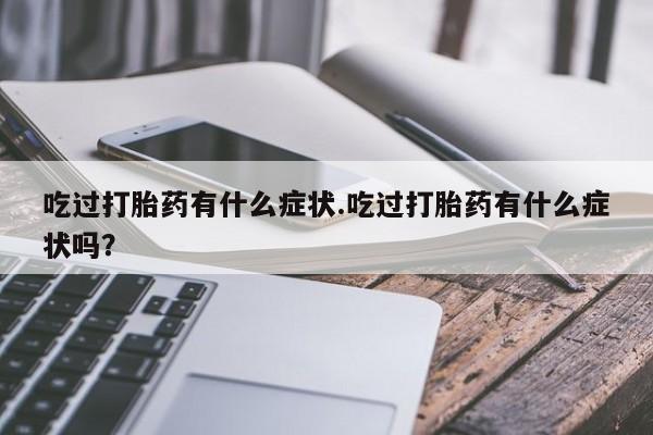 药流药使用吃过打胎药有什么症状.吃过打胎药有什么症状吗？