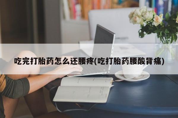 药流药使用吃完打胎药怎么还腰疼(吃打胎药腰酸背痛)