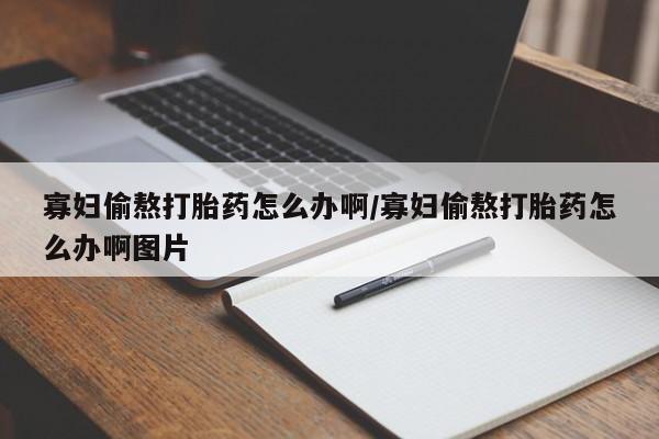 药流药使用寡妇偷熬打胎药怎么办啊/寡妇偷熬打胎药怎么办啊图片