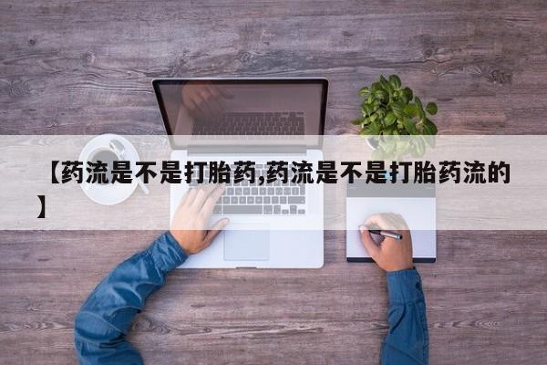 药流药使用【药流是不是打胎药,药流是不是打胎药流的】