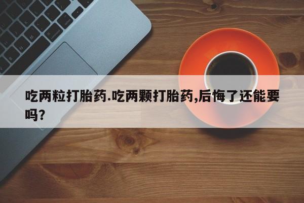 药流药使用吃两粒打胎药.吃两颗打胎药,后悔了还能要吗？