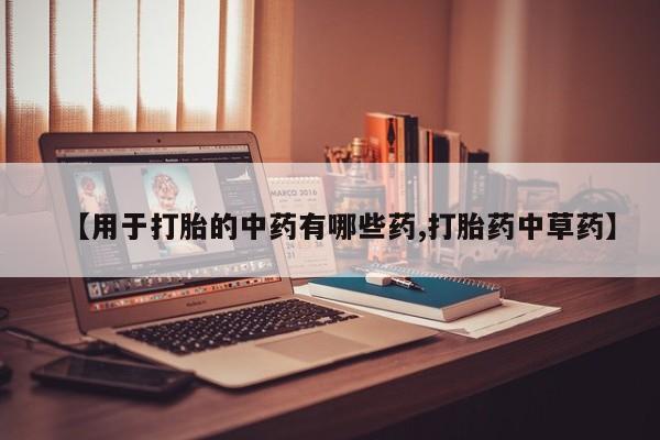 药流药使用【用于打胎的中药有哪些药,打胎药中草药】