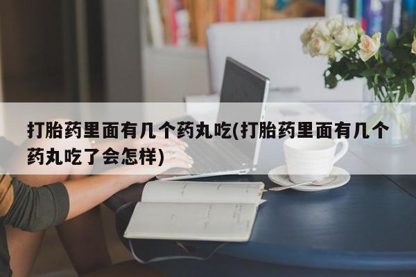 药流药使用打胎药里面有几个药丸吃(打胎药里面有几个药丸吃了会怎样)