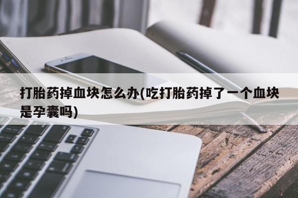 药流药使用打胎药掉血块怎么办(吃打胎药掉了一个血块是孕囊吗)