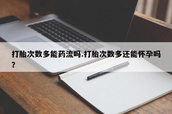 药流药使用打胎次数多能药流吗.打胎次数多还能怀孕吗？
