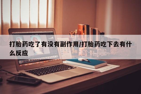 药流药使用打胎药吃了有没有副作用/打胎药吃下去有什么反应