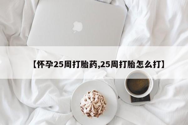 药流药使用【怀孕25周打胎药,25周打胎怎么打】