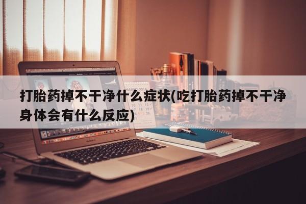 药流药使用打胎药掉不干净什么症状(吃打胎药掉不干净身体会有什么反应)