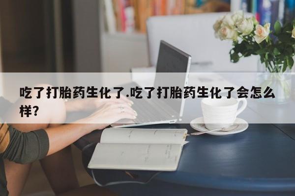 药流药使用吃了打胎药生化了.吃了打胎药生化了会怎么样？