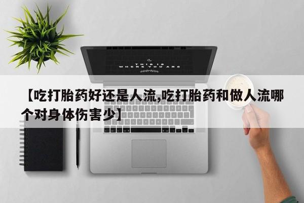 药流药使用【吃打胎药好还是人流,吃打胎药和做人流哪个对身体伤害少】