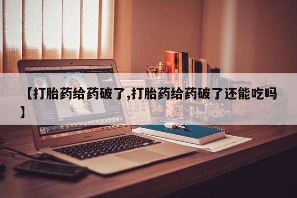 药流药使用【打胎药给药破了,打胎药给药破了还能吃吗】