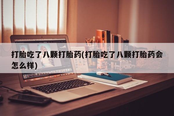 药流药使用打胎吃了八颗打胎药(打胎吃了八颗打胎药会怎么样)
