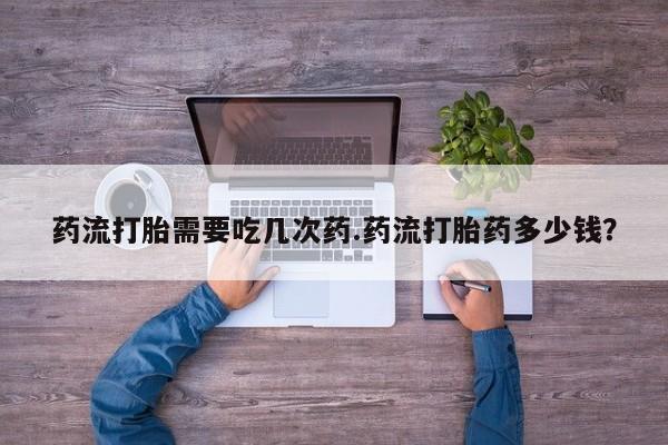 药流药使用药流打胎需要吃几次药.药流打胎药多少钱？