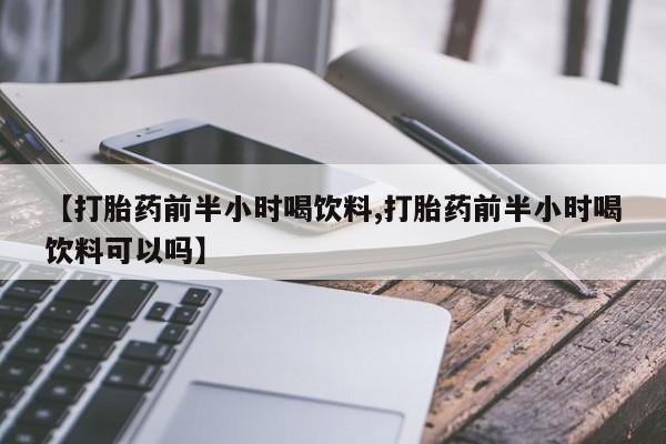 药流药使用【打胎药前半小时喝饮料,打胎药前半小时喝饮料可以吗】