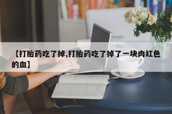 药流药使用【打胎药吃了掉,打胎药吃了掉了一块肉红色的血】