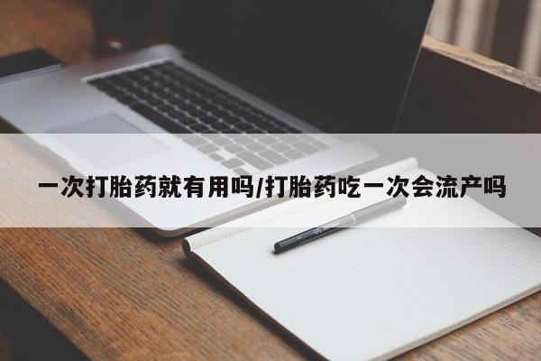 药流药使用一次打胎药就有用吗/打胎药吃一次会流产吗