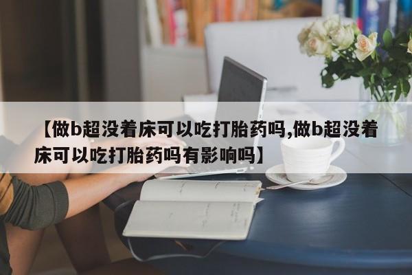 药流药使用【做b超没着床可以吃打胎药吗,做b超没着床可以吃打胎药吗有影响吗】