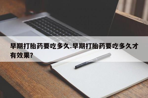 药流药使用早期打胎药要吃多久.早期打胎药要吃多久才有效果？