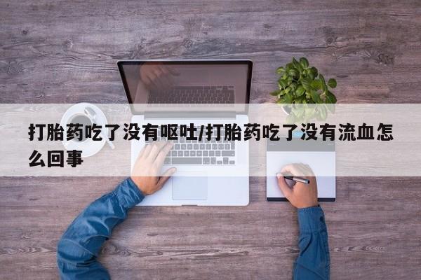 药流药使用打胎药吃了没有呕吐/打胎药吃了没有流血怎么回事