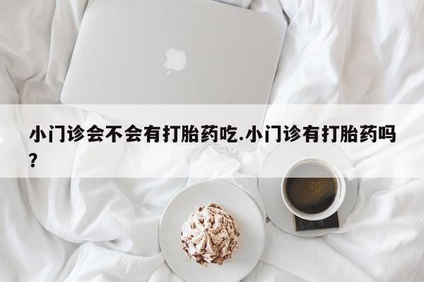药流药使用小门诊会不会有打胎药吃.小门诊有打胎药吗？