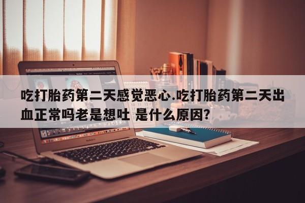 药流药使用吃打胎药第二天感觉恶心.吃打胎药第二天出血正常吗老是想吐 是什么原因？