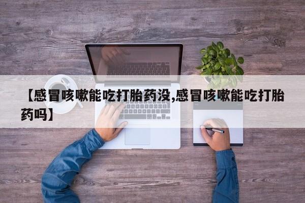药流药使用【感冒咳嗽能吃打胎药没,感冒咳嗽能吃打胎药吗】
