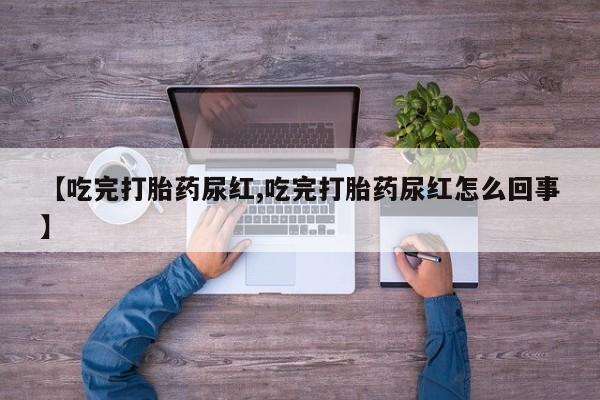 药流药使用【吃完打胎药尿红,吃完打胎药尿红怎么回事】