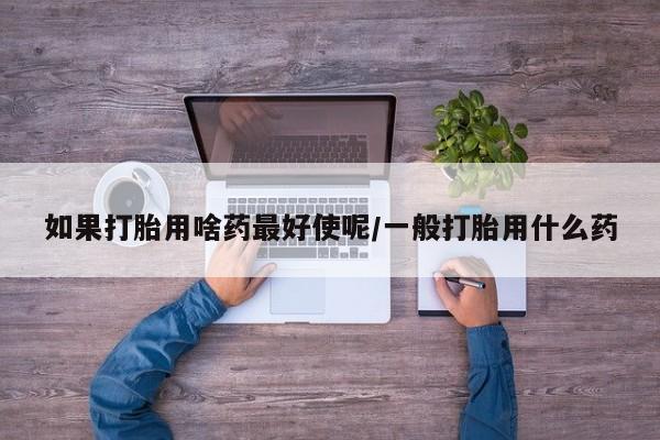 药流药使用如果打胎用啥药最好使呢/一般打胎用什么药