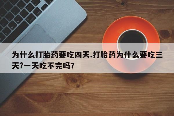 药流药使用为什么打胎药要吃四天.打胎药为什么要吃三天?一天吃不完吗？