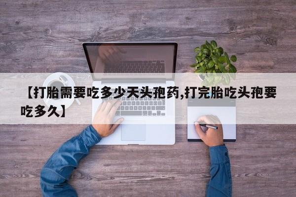 药流药使用【打胎需要吃多少天头孢药,打完胎吃头孢要吃多久】