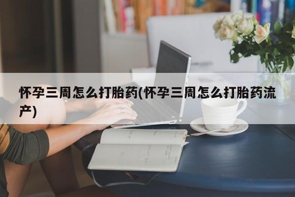药流药使用怀孕三周怎么打胎药(怀孕三周怎么打胎药流产)