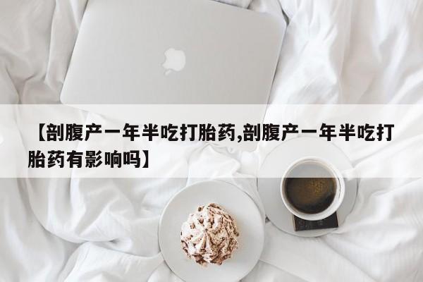 药流药使用【剖腹产一年半吃打胎药,剖腹产一年半吃打胎药有影响吗】