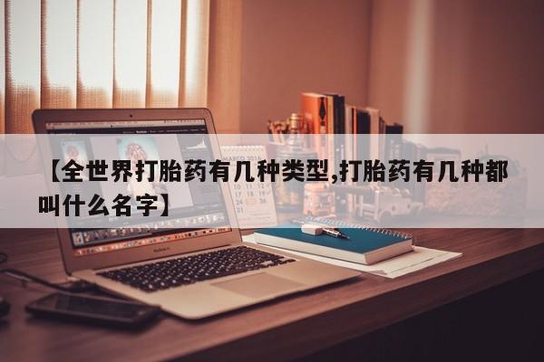药流药使用【全世界打胎药有几种类型,打胎药有几种都叫什么名字】