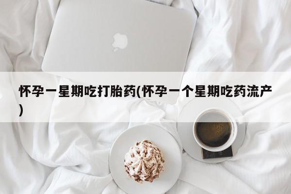 药流药使用怀孕一星期吃打胎药(怀孕一个星期吃药流产)