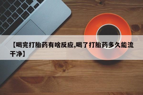 药流药使用【喝完打胎药有啥反应,喝了打胎药多久能流干净】