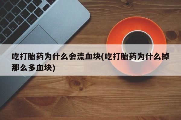 药流药使用吃打胎药为什么会流血块(吃打胎药为什么掉那么多血块)